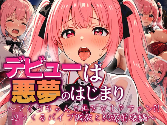 デビューは悪夢のはじまり 〜アイコちゃんと再びVIPファン？！迫りくるバイブ調教と純潔崩壊編〜【モコヤツ 】無料エロ漫画